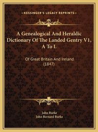 Cover image for A Genealogical and Heraldic Dictionary of the Landed Gentry V1, A to L: Of Great Britain and Ireland (1847)