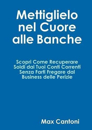 Cover image for Mettiglielo Nel Cuore Alle Banche. Scopri Come Recuperare Soldi Dai Tuoi Conti Correnti Senza Farti Fregare Dal Business Delle Perizie.