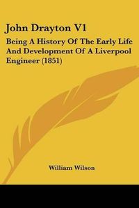 Cover image for John Drayton V1: Being a History of the Early Life and Development of a Liverpool Engineer (1851)