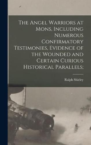 Cover image for The Angel Warriors at Mons, Including Numerous Confirmatory Testimonies, Evidence of the Wounded and Certain Curious Historical Parallels;