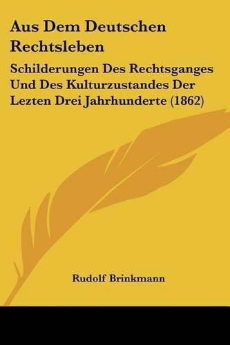 Aus Dem Deutschen Rechtsleben: Schilderungen Des Rechtsganges Und Des Kulturzustandes Der Lezten Drei Jahrhunderte (1862)