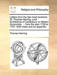 Cover image for Letters from the Late Most Reverend Dr. Thomas Herring, Lord Archbishop of Canterbury, to William Duncombe, ... from the Year 1728 to 1757. with Notes and an Appendix.