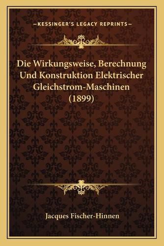 Cover image for Die Wirkungsweise, Berechnung Und Konstruktion Elektrischer Gleichstrom-Maschinen (1899)