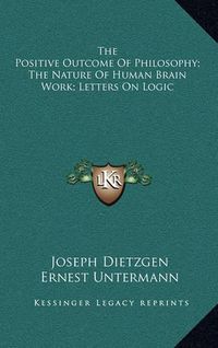 Cover image for The Positive Outcome of Philosophy; The Nature of Human Brain Work; Letters on Logic