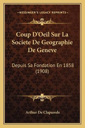 Coup D'Oeil Sur La Societe de Geographie de Geneve: Depuis Sa Fondation En 1858 (1908)