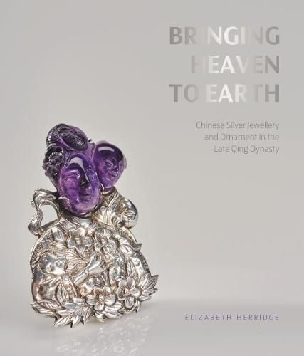 Cover image for Bringing Heaven to Earth: Silver Jewellery and Ornament in the Late Qing Dynasty