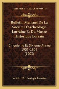 Cover image for Bulletin Mensuel de La Societe D'Archeologie Lorraine Et Du Musee Historique Lorrain: Cinquieme Et Sixieme Annee, 1905-1906 (1903)