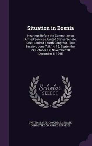 Situation in Bosnia: Hearings Before the Committee on Armed Services, United States Senate, One Hundred Fourth Congress, First Session, June 7, 8, 14, 15; September 29; October 17; November 28; December 6, 1995