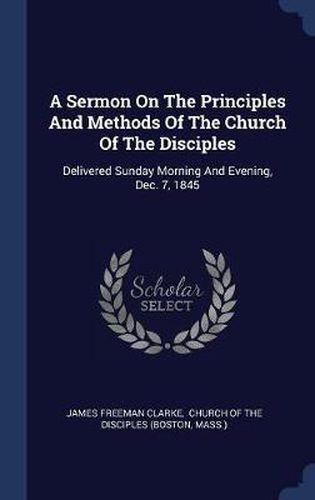 Cover image for A Sermon on the Principles and Methods of the Church of the Disciples: Delivered Sunday Morning and Evening, Dec. 7, 1845