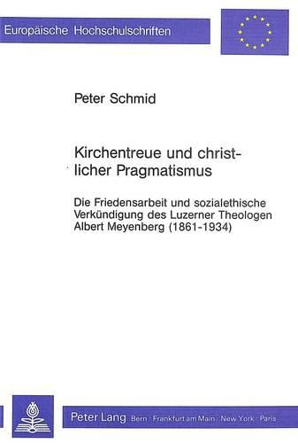 Cover image for Kirchentreue Und Christlicher Pragmatismus: Die Friedensarbeit Und Sozialethische Verkuendigung Des Luzerner Theologen Albert Meyenberg (1861-1934)