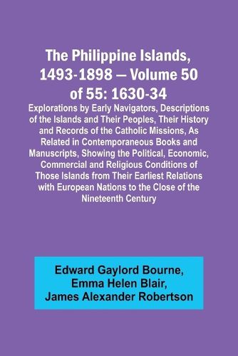 The Philippine Islands, 1493-1898 - Volume 50 of 55 1630-34 Explorations by Early Navigators, Descriptions of the Islands and Their Peoples, Their History and Records of the Catholic Missions, As Related in Contemporaneous Books and Manuscripts, Showing the Po