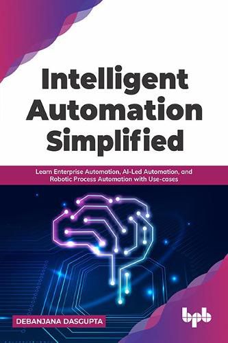 Cover image for Intelligent Automation Simplified: Learn Enterprise Automation, AI-Led Automation, and Robotic Process Automation with Use-cases