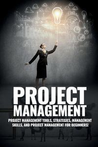 Cover image for Project Management: Project Management, Management Tips and Strategies, and How to Control a Team to Complete a Project