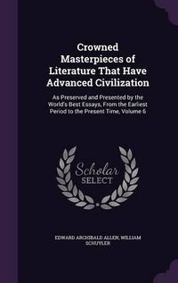 Cover image for Crowned Masterpieces of Literature That Have Advanced Civilization: As Preserved and Presented by the World's Best Essays, from the Earliest Period to the Present Time, Volume 6