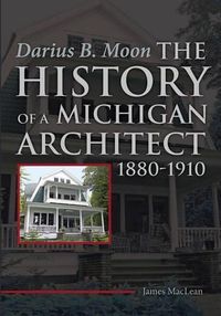 Cover image for Darius B. Moon: The History of a Michigan Architect 1880-1910