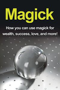 Cover image for Magick: How you can use magick for wealth, success, love, and more!
