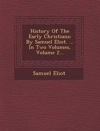 Cover image for History of the Early Christians: By Samuel Eliot. ... in Two Volumes, Volume 2...