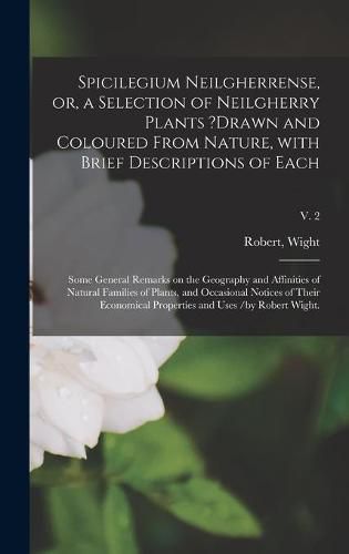 Spicilegium Neilgherrense, or, a Selection of Neilgherry Plants ?drawn and Coloured From Nature, With Brief Descriptions of Each; Some General Remarks on the Geography and Affinities of Natural Families of Plants, and Occasional Notices of Their...; v. 2