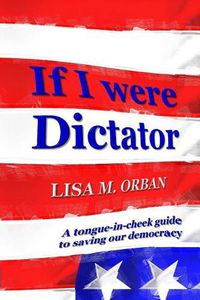 Cover image for If I were Dictator: a tongue-in-cheek guide to saving our democracy