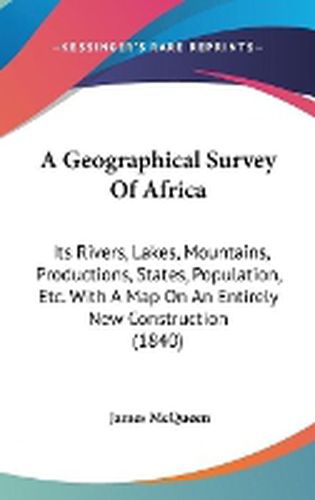 Cover image for A Geographical Survey Of Africa: Its Rivers, Lakes, Mountains, Productions, States, Population, Etc. With A Map On An Entirely New Construction (1840)