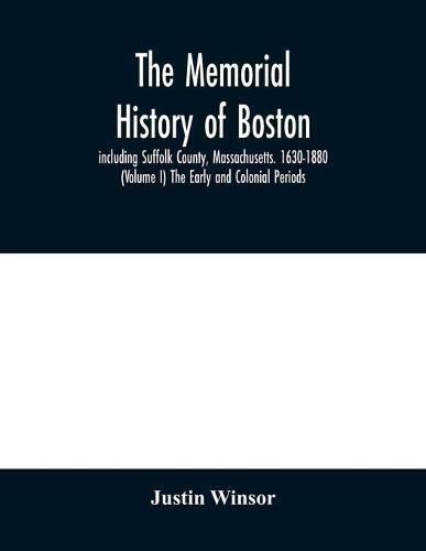 Cover image for The memorial history of Boston: including Suffolk County, Massachusetts. 1630-1880 (Volume I) The Early and Colonial Periods.