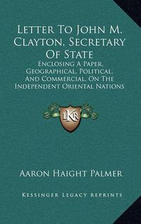 Cover image for Letter to John M. Clayton, Secretary of State: Enclosing a Paper, Geographical, Political, and Commercial, on the Independent Oriental Nations (1849)