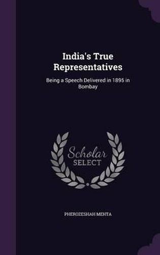 Cover image for India's True Representatives: Being a Speech Delivered in 1895 in Bombay