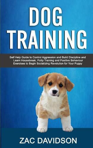 Cover image for Dog Training: Self Help Guide to Control Aggression and Build Discipline and Learn Housebreak, Potty Training and Positive Behaviour Exercises to Begin Socializing Revolution for Your Puppy