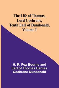 Cover image for The Life of Thomas, Lord Cochrane, Tenth Earl of Dundonald, Volume I