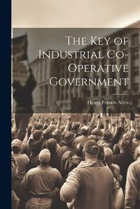 Cover image for The Key of Industrial Co-Operative Government