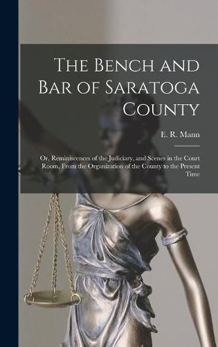 Cover image for The Bench and Bar of Saratoga County: or, Reminiscences of the Judiciary, and Scenes in the Court Room, From the Organization of the County to the Present Time