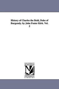 Cover image for History of Charles the Bold, Duke of Burgundy. by John Foster Kirk. Vol. 2