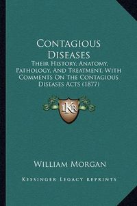 Cover image for Contagious Diseases: Their History, Anatomy, Pathology, and Treatment, with Comments on the Contagious Diseases Acts (1877)