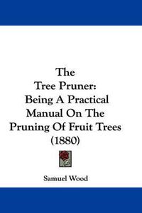 Cover image for The Tree Pruner: Being a Practical Manual on the Pruning of Fruit Trees (1880)