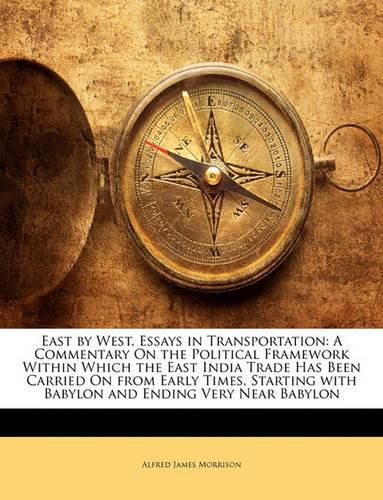 East by West, Essays in Transportation: A Commentary On the Political Framework Within Which the East India Trade Has Been Carried On from Early Times, Starting with Babylon and Ending Very Near Babylon