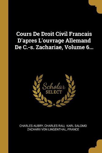Cover image for Cours De Droit Civil Francais D'apres L'ouvrage Allemand De C.-s. Zachariae, Volume 6...