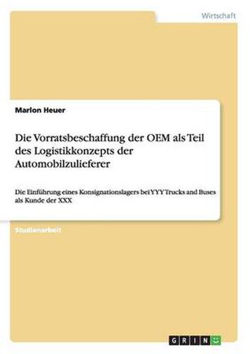 Cover image for Die Vorratsbeschaffung der OEM als Teil des Logistikkonzepts der Automobilzulieferer: Die Einfuhrung eines Konsignationslagers bei YYY Trucks and Buses als Kunde der XXX