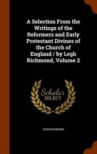 Cover image for A Selection from the Writings of the Reformers and Early Protestant Divines of the Church of England / By Legh Richmond, Volume 2