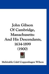 Cover image for John Gibson of Cambridge, Massachusetts: And His Descendants, 1634-1899 (1900)