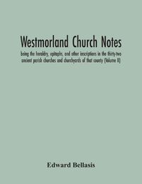 Cover image for Westmorland Church Notes: Being The Heraldry, Epitaphs, And Other Inscriptions In The Thirty-Two Ancient Parish Churches And Churchyards Of That County (Volume Ii)