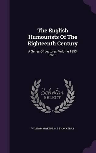 Cover image for The English Humourists of the Eighteenth Century: A Series of Lectures, Volume 1853, Part 1