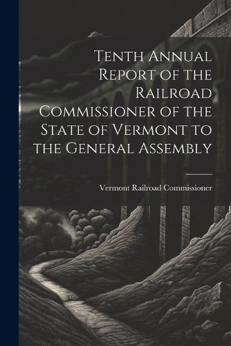 Tenth Annual Report of the Railroad Commissioner of the State of Vermont to the General Assembly