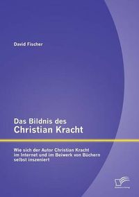 Cover image for Das Bildnis des Christian Kracht: Wie sich der Autor Christian Kracht im Internet und im Beiwerk von Buchern selbst inszeniert