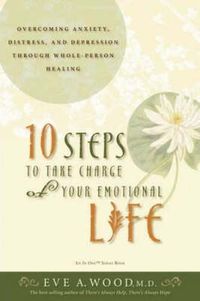 Cover image for 10 Steps to Take Charge of Your Emotional Life: Overcoming Anxiety, Distress, and Depression Through Whole-Person Healing