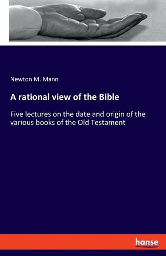 Cover image for A rational view of the Bible: Five lectures on the date and origin of the various books of the Old Testament