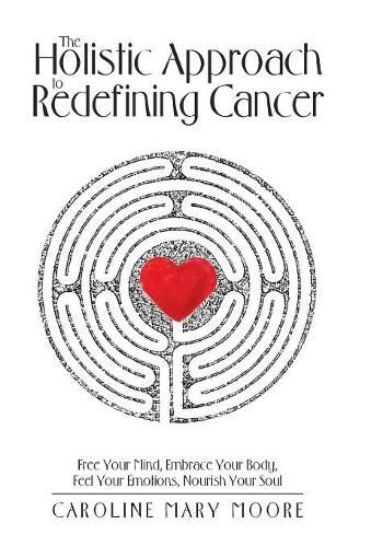 Cover image for The Holistic Approach to Redefining Cancer: Free Your Mind, Embrace Your Body, Feel Your Emotions, Nourish Your Soul