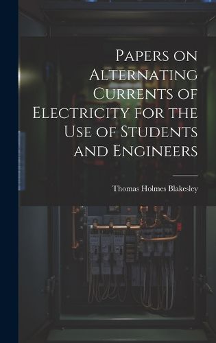 Cover image for Papers on Alternating Currents of Electricity for the Use of Students and Engineers