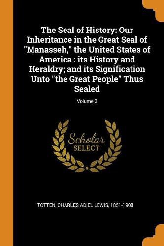 Cover image for The Seal of History: Our Inheritance in the Great Seal of Manasseh, the United States of America: its History and Heraldry; and its Signification Unto the Great People Thus Sealed; Volume 2