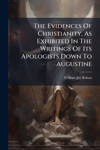 Cover image for The Evidences of Christianity, as Exhibited in the Writings of Its Apologists Down to Augustine: Hulsean Prize Essay...