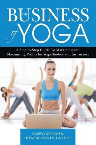 Cover image for The Business of Yoga: A Step-by-Step Guide for Marketing and Maximizing Profits for Yoga Studios and Instructors